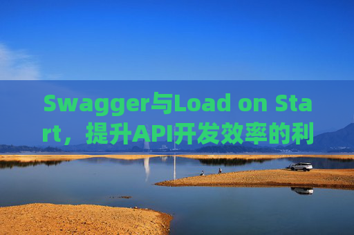 Swagger与Load on Start，提升API开发效率的利器